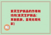 紫灵芝护肤品的作用和功效(紫灵芝护肤品：革新肌肤，呈现无瑕光彩)