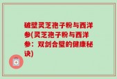 破壁灵芝孢子粉与西洋参(灵芝孢子粉与西洋参：双剑合璧的健康秘诀)