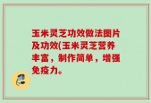 玉米灵芝功效做法图片及功效(玉米灵芝营养丰富，制作简单，增强免疫力。