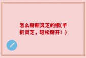 怎么掰断灵芝的根(手折灵芝，轻松掰开！)