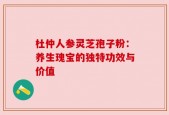 杜仲人参灵芝孢子粉：养生瑰宝的独特功效与价值