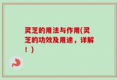 灵芝的用法与作用(灵芝的功效及用途，详解！)