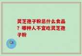 灵芝孢子粉忌什么食品？哪种人不宜吃灵芝孢子粉