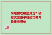 为啥要吃破壁灵芝？破壁灵芝孢子粉的功效与作用有哪些