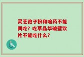 灵芝孢子粉和啥药不能同吃？吃草晶华破壁饮片不能吃什么？