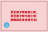 灵芝孢子粉和杏仁粉_灵芝孢子粉与杏仁粉：健康益处及食用方法)