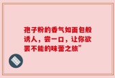 孢子粉的香气如面包般诱人，尝一口，让你欲罢不能的味蕾之旅”