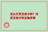 怎么打灵芝孢子粉？冲灵芝孢子粉正确步骤