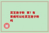 灵芝孢子粉  胃？有胃病可以吃灵芝孢子粉吗