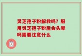 灵芝孢子粉解救吗？服用灵芝孢子粉后会头晕吗需要注意什么