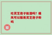 吃灵芝孢子能酒吗？痛风可以服用灵芝孢子粉吗