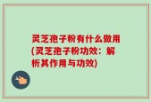灵芝孢子粉有什么做用(灵芝孢子粉功效：解析其作用与功效)