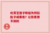 吃灵芝孢子粉后为何拉肚子成黑色？让你意想不到的
