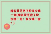绿谷灵芝孢子粉多少钱一盒(绿谷灵芝孢子粉价格一览：多少钱一盒？)