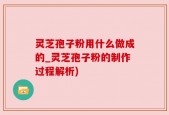 灵芝孢子粉用什么做成的_灵芝孢子粉的制作过程解析)