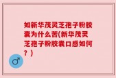 如新华茂灵芝孢子粉胶囊为什么苦(新华茂灵芝孢子粉胶囊口感如何？)