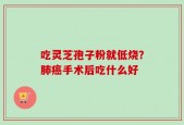 吃灵芝孢子粉就低烧？肺癌手术后吃什么好