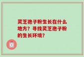 灵芝孢子粉生长在什么地方？寻找灵芝孢子粉的生长环境？
