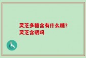 灵芝多糖含有什么糖？灵芝含硒吗
