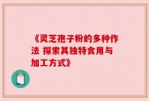 《灵芝孢子粉的多种作法 探索其独特食用与加工方式》