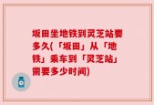 坂田坐地铁到灵芝站要多久(「坂田」从「地铁」乘车到「灵芝站」需要多少时间)
