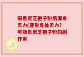 服用灵芝孢子粉后浑身无力(感觉身体无力？可能是灵芝孢子粉的副作用