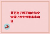 灵芝孢子粉正确吃法全知道让养生效果事半功倍