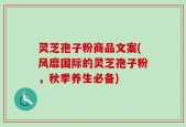 灵芝孢子粉商品文案(风靡国际的灵芝孢子粉，秋季养生必备)