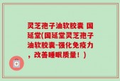灵芝孢子油软胶囊 国延堂(国延堂灵芝孢子油软胶囊-强化免疫力，改善睡眠质量！)