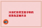 冷冻贮存灵芝孢子粉的优势及正确方法