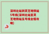深圳北站到灵芝地铁站5号线(深圳北站至灵芝地铁站五号线全程攻略)