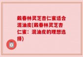 戴春林灵芝杏仁蜜适合混油皮(戴春林灵芝杏仁蜜：混油皮的理想选择)