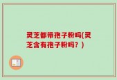 灵芝都带孢子粉吗(灵芝含有孢子粉吗？)