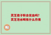 灵芝孢子粉会贫血吗？灵芝泡水喝有什么作用