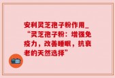 安利灵芝孢子粉作用_“灵芝孢子粉：增强免疫力，改善睡眠，抗衰老的天然选择”