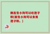 刚出生小狗可以吃孢子粉(新生小狗可以食用孢子粉。)