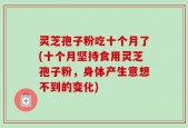 灵芝孢子粉吃十个月了(十个月坚持食用灵芝孢子粉，身体产生意想不到的变化)