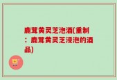 鹿茸黄灵芝泡酒(重制：鹿茸黄灵芝浸泡的酒品)