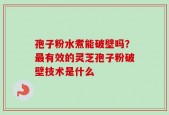 孢子粉水煮能破壁吗？最有效的灵芝孢子粉破壁技术是什么