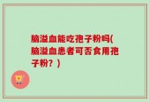 脑溢血能吃孢子粉吗(脑溢血患者可否食用孢子粉？)
