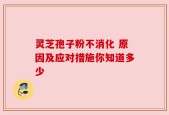 灵芝孢子粉不消化 原因及应对措施你知道多少