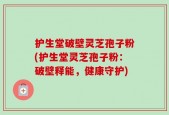 护生堂破壁灵芝孢子粉(护生堂灵芝孢子粉：破壁释能，健康守护)
