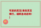 可恶的灵芝(毒性灵芝横行，谨防急功近利！)