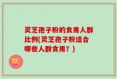 灵芝孢子粉的食用人群比例(灵芝孢子粉适合哪些人群食用？)