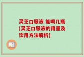 灵芝口服液 能喝几瓶(灵芝口服液的用量及饮用方法解析)