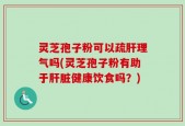 灵芝孢子粉可以疏肝理气吗(灵芝孢子粉有助于肝脏健康饮食吗？)