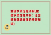 益佰岁灵芝孢子粉(益佰岁灵芝孢子粉：让您拥有健康身体的神奇秘诀)