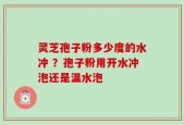 灵芝孢子粉多少度的水冲 ？孢子粉用开水冲泡还是温水泡