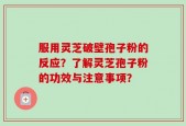 服用灵芝破壁孢子粉的反应？了解灵芝孢子粉的功效与注意事项？