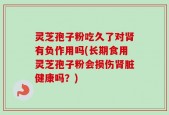 灵芝孢子粉吃久了对肾有负作用吗(长期食用灵芝孢子粉会损伤肾脏健康吗？)